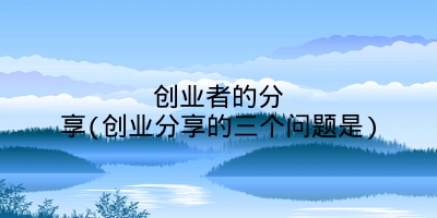 创业者的分享(创业分享的三个问题是)