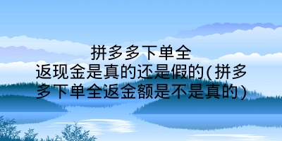 拼多多下单全返现金是真的还是假的(拼多多下单全返金额是不是真的)