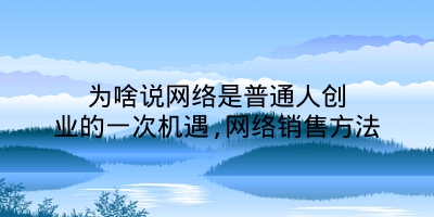 为啥说网络是普通人创业的一次机遇,网络销售方法