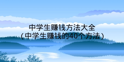 中学生赚钱方法大全(中学生赚钱的40个方法)