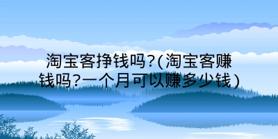 淘宝客挣钱吗?(淘宝客赚钱吗?一个月可以赚多少钱)