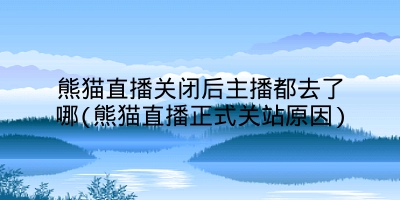 熊猫直播关闭后主播都去了哪(熊猫直播正式关站原因)