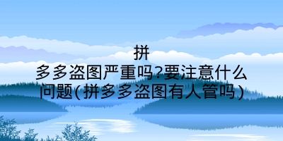 拼多多盗图严重吗?要注意什么问题(拼多多盗图有人管吗)