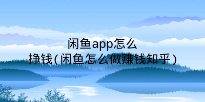 闲鱼app怎么挣钱(闲鱼怎么做赚钱知乎)