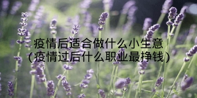 疫情后适合做什么小生意(疫情过后什么职业最挣钱)