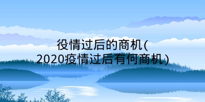 役情过后的商机(2020疫情过后有何商机)