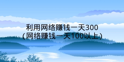 利用网络赚钱一天300(网络赚钱一天100以上)