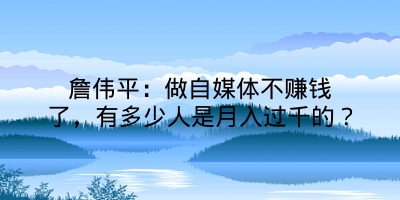 詹伟平：做自媒体不赚钱了，有多少人是月入过千的？