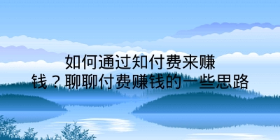 如何通过知付费来赚钱？聊聊付费赚钱的一些思路