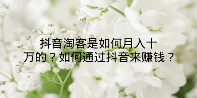 抖音淘客是如何月入十万的？如何通过抖音来赚钱？