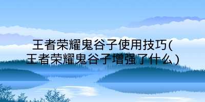 王者荣耀鬼谷子使用技巧(王者荣耀鬼谷子增强了什么)