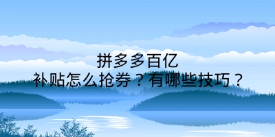 拼多多百亿补贴怎么抢券？有哪些技巧？