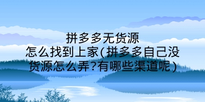 拼多多无货源怎么找到上家(拼多多自己没货源怎么弄?有哪些渠道呢)