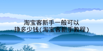 淘宝客新手一般可以挣多少钱(淘宝客新手教程)