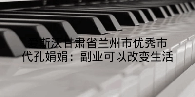 爱斯沃甘肃省兰州市优秀市代孔娟娟：副业可以改变生活