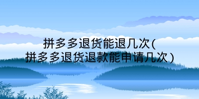 拼多多退货能退几次(拼多多退货退款能申请几次)