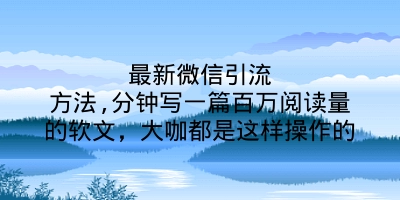 最新微信引流方法,分钟写一篇百万阅读量的软文，大咖都是这样操作的