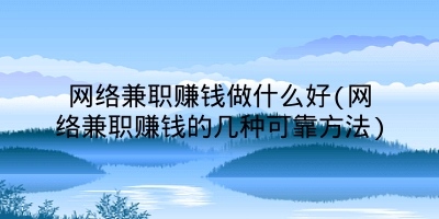 网络兼职赚钱做什么好(网络兼职赚钱的几种可靠方法)