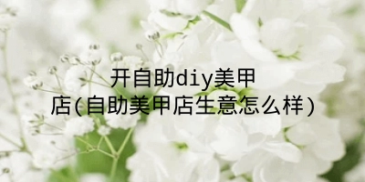 开自助diy美甲店(自助美甲店生意怎么样)