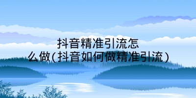 抖音精准引流怎么做(抖音如何做精准引流)