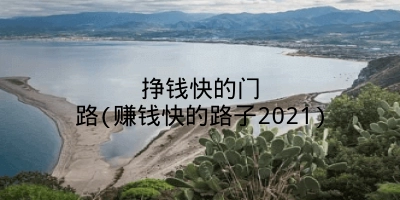 挣钱快的门路(赚钱快的路子2021)