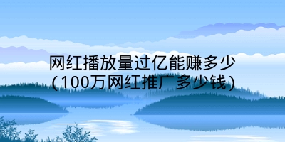 网红播放量过亿能赚多少(100万网红推广多少钱)