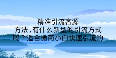 精准引流客源方法,有什么新型的引流方式吗？适合微商小白快速引流的