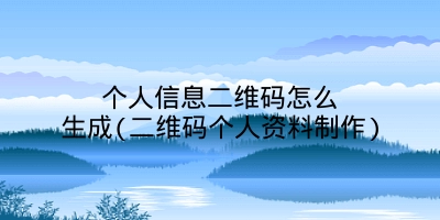 个人信息二维码怎么生成(二维码个人资料制作)