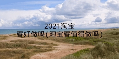 2021淘宝客好做吗(淘宝客值得做吗)