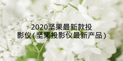 2020坚果最新款投影仪(坚果投影仪最新产品)