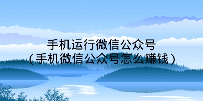 手机运行微信公众号(手机微信公众号怎么赚钱)