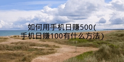 如何用手机日赚500(手机日赚100有什么方法)