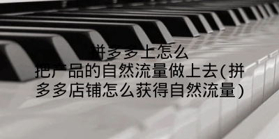拼多多上怎么把产品的自然流量做上去(拼多多店铺怎么获得自然流量)