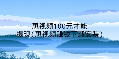 惠视频100元才能提现(惠视频赚钱下载安装)