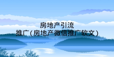 房地产引流推广(房地产微信推广软文)