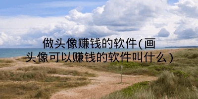 做头像赚钱的软件(画头像可以赚钱的软件叫什么)