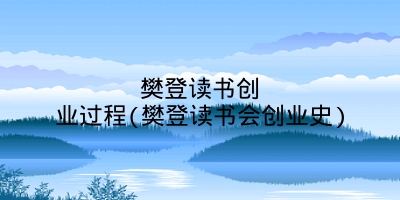 樊登读书创业过程(樊登读书会创业史)