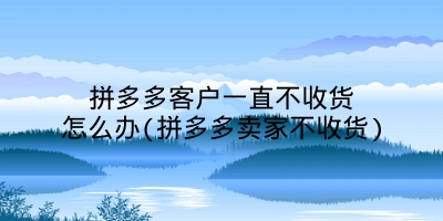 拼多多客户一直不收货怎么办(拼多多卖家不收货)