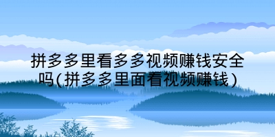 拼多多里看多多视频赚钱安全吗(拼多多里面看视频赚钱)