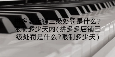 拼多多店铺三级处罚是什么?限制多少天内(拼多多店铺三级处罚是什么?限制多少天)