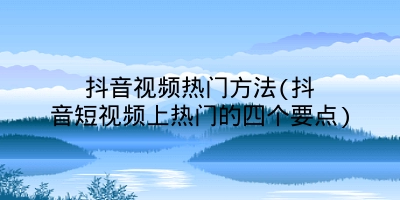 抖音视频热门方法(抖音短视频上热门的四个要点)