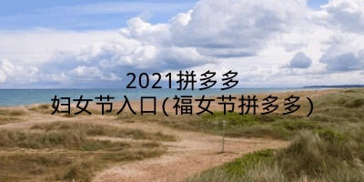 2021拼多多妇女节入口(福女节拼多多)