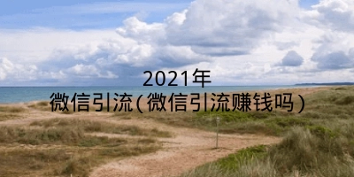 2021年微信引流(微信引流赚钱吗)