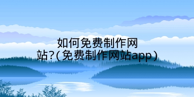 如何免费制作网站?(免费制作网站app)