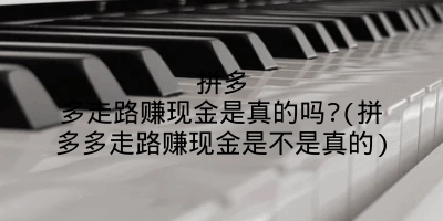 拼多多走路赚现金是真的吗?(拼多多走路赚现金是不是真的)