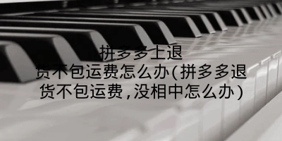 拼多多上退货不包运费怎么办(拼多多退货不包运费,没相中怎么办)