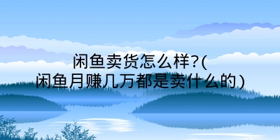 闲鱼卖货怎么样?(闲鱼月赚几万都是卖什么的)