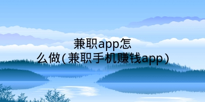 兼职app怎么做(兼职手机赚钱app)