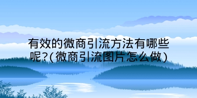 有效的微商引流方法有哪些呢?(微商引流图片怎么做)