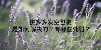 拼多多发空包裹是如何解决的？有哪些处罚？